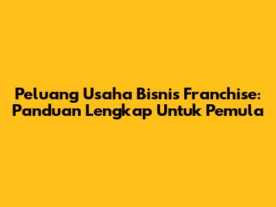 Peluang Usaha Bisnis Franchise: Panduan Lengkap Untuk Pemula