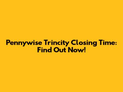Pennywise Trincity Closing Time: Find Out Now!