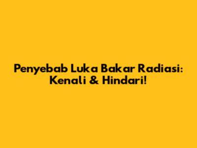 Penyebab Luka Bakar Radiasi: Kenali & Hindari!