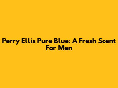 Perry Ellis Pure Blue: A Fresh Scent For Men