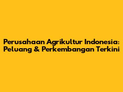 Perusahaan Agrikultur Indonesia: Peluang & Perkembangan Terkini