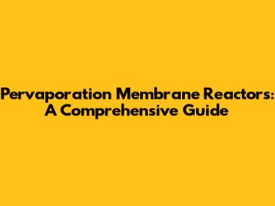Pervaporation Membrane Reactors: A Comprehensive Guide