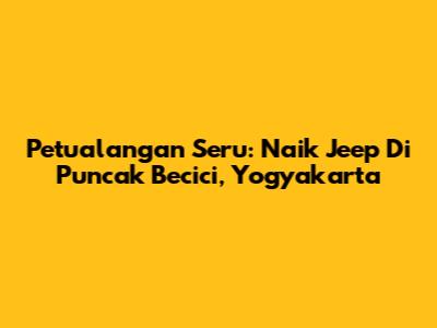 Petualangan Seru: Naik Jeep Di Puncak Becici, Yogyakarta