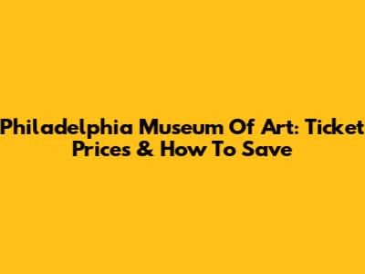 Philadelphia Museum Of Art: Ticket Prices & How To Save