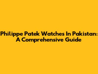 Philippe Patek Watches In Pakistan: A Comprehensive Guide