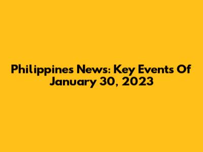 Philippines News: Key Events Of January 30, 2023