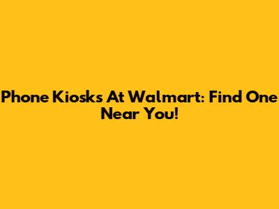 Phone Kiosks At Walmart: Find One Near You!