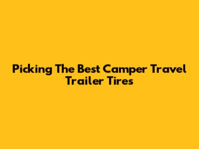 Picking The Best Camper Travel Trailer Tires