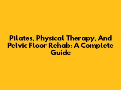 Pilates, Physical Therapy, And Pelvic Floor Rehab: A Complete Guide