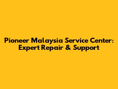 Pioneer Malaysia Service Center: Expert Repair & Support