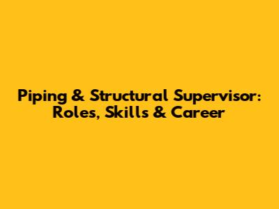Piping & Structural Supervisor: Roles, Skills & Career