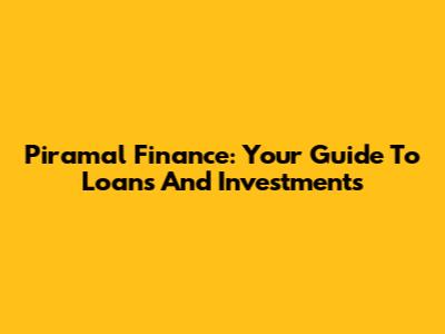 Piramal Finance: Your Guide To Loans And Investments