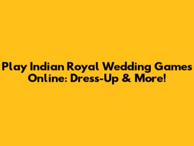Play Indian Royal Wedding Games Online: Dress-Up & More!