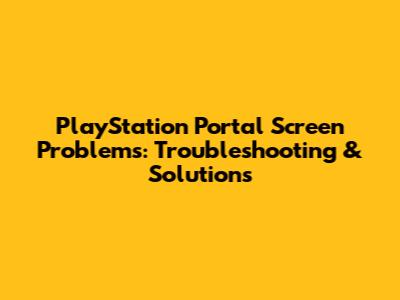 PlayStation Portal Screen Problems: Troubleshooting & Solutions