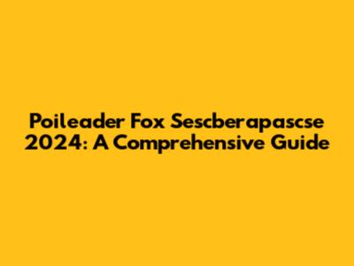 Poileader Fox Sescberapascse 2024: A Comprehensive Guide