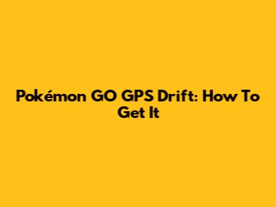 Pokémon GO GPS Drift: How To Get It