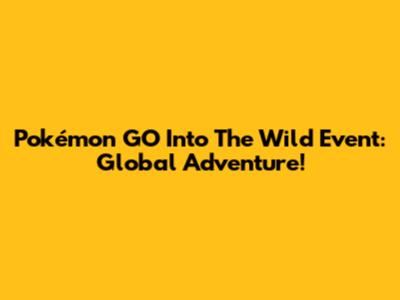 Pokémon GO Into The Wild Event: Global Adventure!