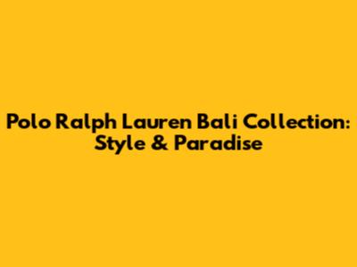 Polo Ralph Lauren Bali Collection: Style & Paradise