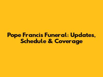 Pope Francis Funeral: Updates, Schedule & Coverage