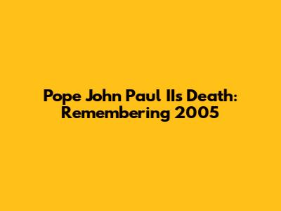 Pope John Paul II's Death: Remembering 2005