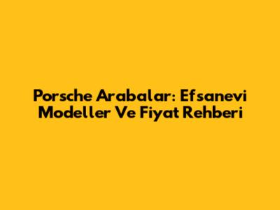 Porsche Arabalar: Efsanevi Modeller Ve Fiyat Rehberi