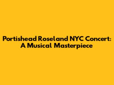 Portishead Roseland NYC Concert: A Musical Masterpiece