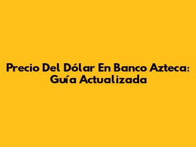 Precio Del Dólar En Banco Azteca: Guía Actualizada