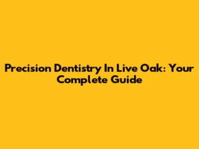 Precision Dentistry In Live Oak: Your Complete Guide