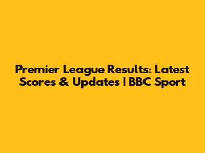 Premier League Results: Latest Scores & Updates | BBC Sport