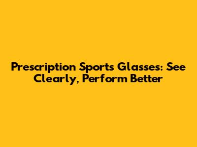 Prescription Sports Glasses: See Clearly, Perform Better