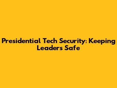 Presidential Tech Security: Keeping Leaders Safe