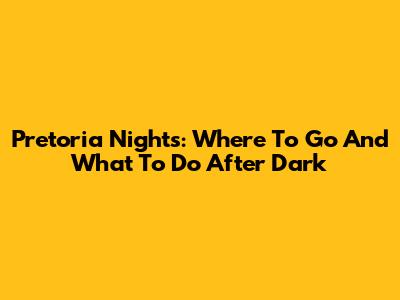 Pretoria Nights: Where To Go And What To Do After Dark