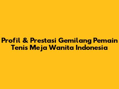 Profil & Prestasi Gemilang Pemain Tenis Meja Wanita Indonesia