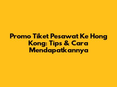 Promo Tiket Pesawat Ke Hong Kong: Tips & Cara Mendapatkannya
