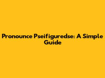 Pronounce Pseifiguredse: A Simple Guide