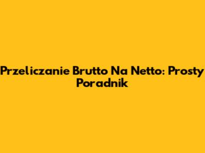 Przeliczanie Brutto Na Netto: Prosty Poradnik