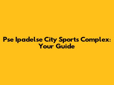 Pse Ipadelse City Sports Complex: Your Guide
