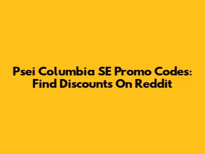 Psei Columbia SE Promo Codes: Find Discounts On Reddit