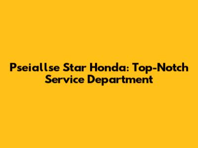 Pseiallse Star Honda: Top-Notch Service Department