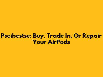Pseibestse: Buy, Trade In, Or Repair Your AirPods