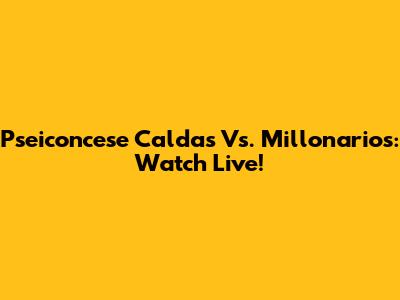 Pseiconcese Caldas Vs. Millonarios: Watch Live!