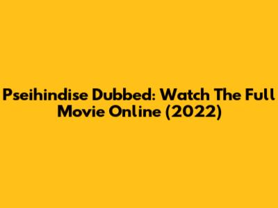 Pseihindise Dubbed: Watch The Full Movie Online (2022)