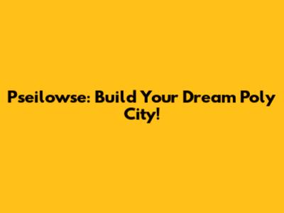 Pseilowse: Build Your Dream Poly City!
