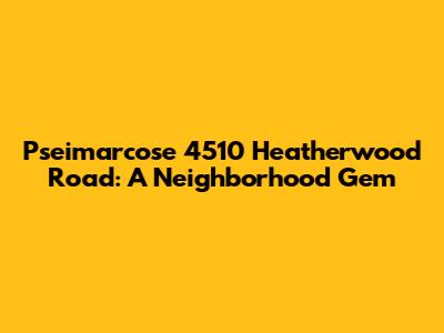 Pseimarcose 4510 Heatherwood Road: A Neighborhood Gem