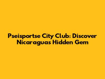 Pseisportse City Club: Discover Nicaragua's Hidden Gem