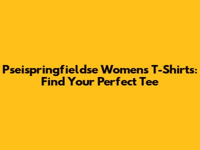 Pseispringfieldse Women's T-Shirts: Find Your Perfect Tee