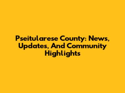Pseitularese County: News, Updates, And Community Highlights