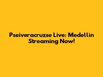 Pseiveracruzse Live: Medellin Streaming Now!