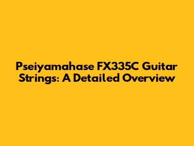 Pseiyamahase FX335C Guitar Strings: A Detailed Overview
