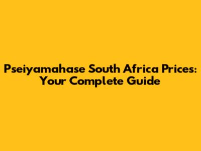 Pseiyamahase South Africa Prices: Your Complete Guide